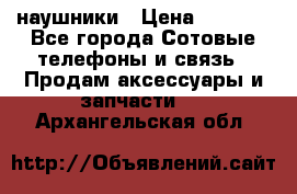 наушники › Цена ­ 3 015 - Все города Сотовые телефоны и связь » Продам аксессуары и запчасти   . Архангельская обл.